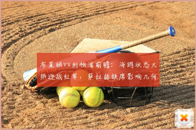 布莱顿vs利物浦前瞻:海鸥状态火热迎战红军,萨拉赫缺席影响几何?