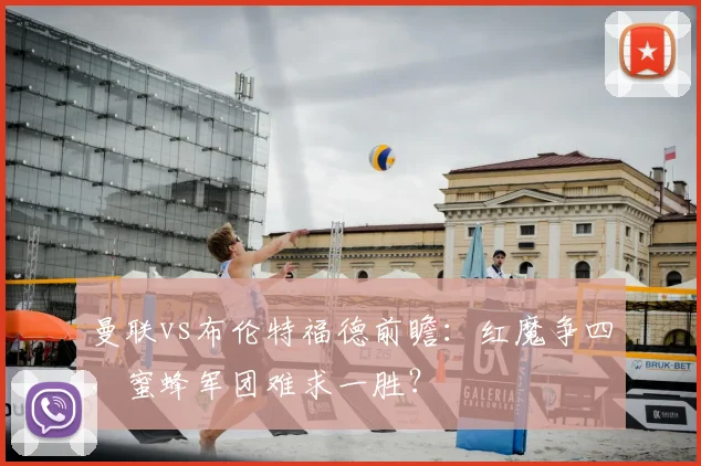 曼联vs布伦特福德前瞻：红魔争四，蜜蜂军团难求一胜？