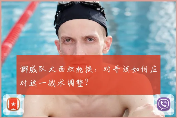 挪威队大面积轮换，对手该如何应对这一战术调整？