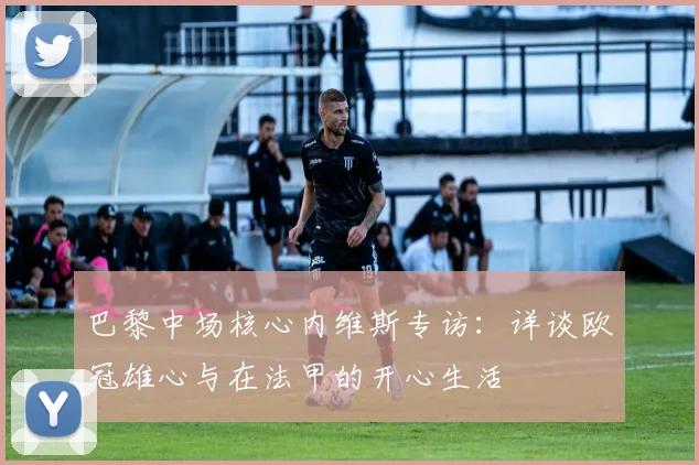 巴黎中场核心内维斯专访：详谈欧冠雄心与在法甲的开心生活