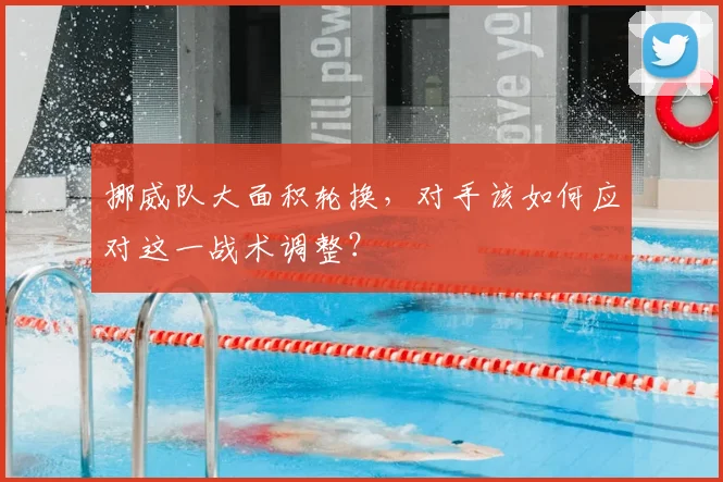 挪威队大面积轮换，对手该如何应对这一战术调整？