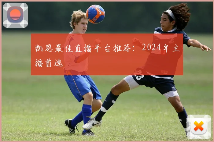 凯恩最佳直播平台推荐:2024年主播首选