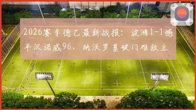 2026赛季德乙最新战报：波鸿1-1憾平汉诺威96，纳沃罗基破门难救主，联赛排名引热议