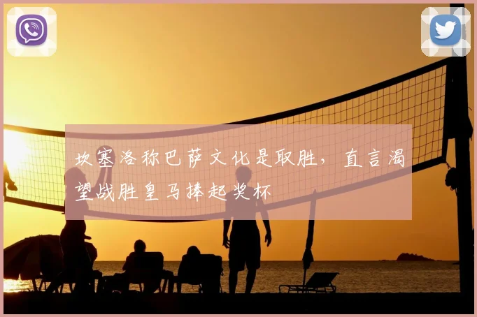 坎塞洛称巴萨文化是取胜，直言渴望战胜皇马捧起奖杯