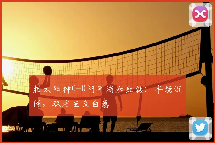 柏太阳神0-0闷平浦和红钻:半场沉闷,双方互交白卷