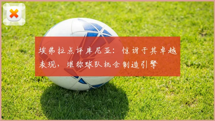 埃弗拉点评库尼亚：惊讶于其卓越表现，堪称球队机会制造引擎