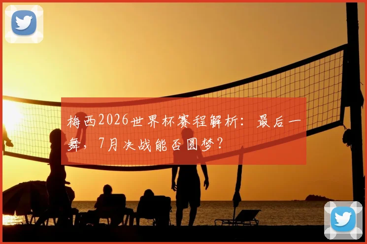 梅西2026世界杯赛程解析：最后一舞，7月决战能否圆梦？
