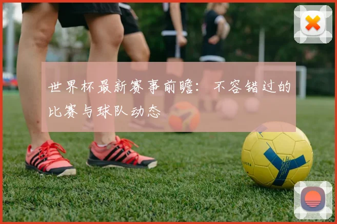 世界杯最新赛事前瞻：不容错过的比赛与球队动态