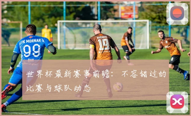 世界杯最新赛事前瞻：不容错过的比赛与球队动态