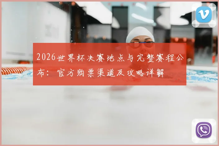 2026世界杯决赛地点与完整赛程公布：官方购票渠道及攻略详解