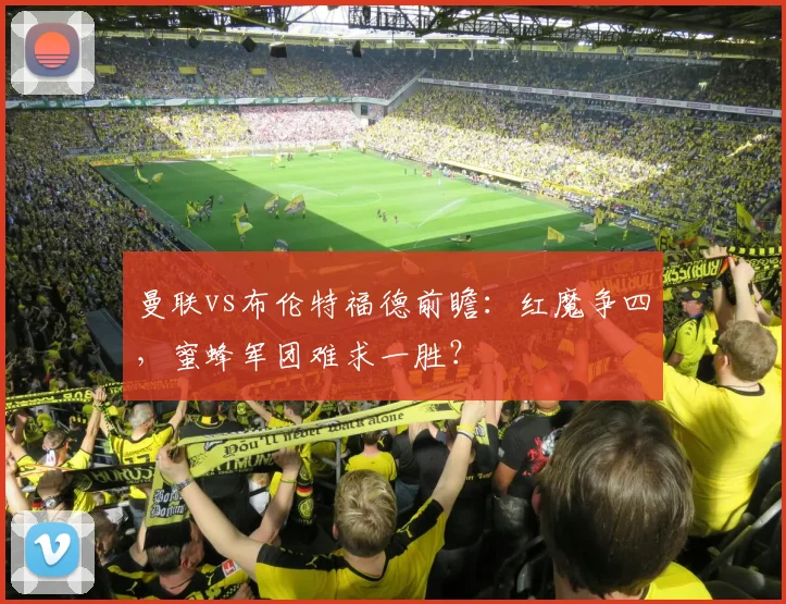 曼联vs布伦特福德前瞻：红魔争四，蜜蜂军团难求一胜？