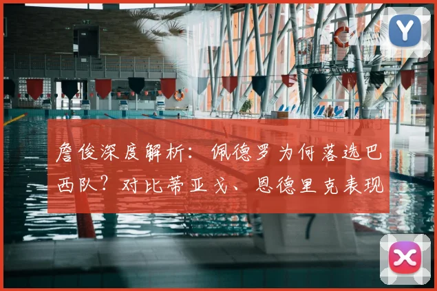 詹俊深度解析:佩德罗为何落选巴西队?对比蒂亚戈、恩德里克表现差距