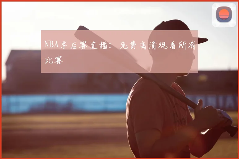 NBA季后赛直播:免费高清观看所有比赛
