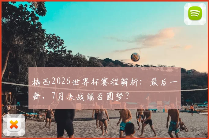 梅西2026世界杯赛程解析：最后一舞，7月决战能否圆梦？