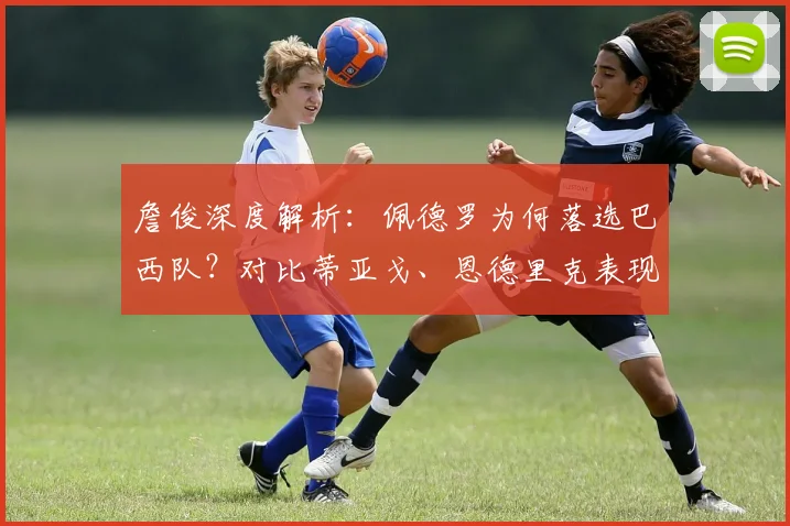 詹俊深度解析：佩德罗为何落选巴西队？对比蒂亚戈、恩德里克表现差距