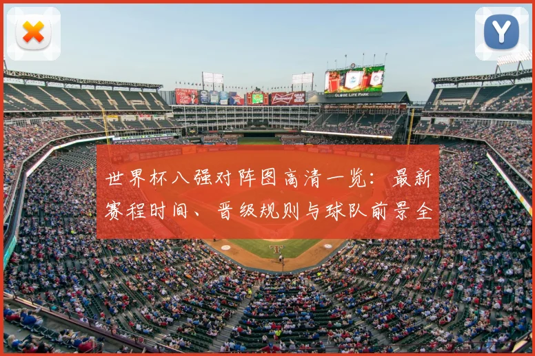 世界杯八强对阵图高清一览：最新赛程时间、晋级规则与球队前景全解析