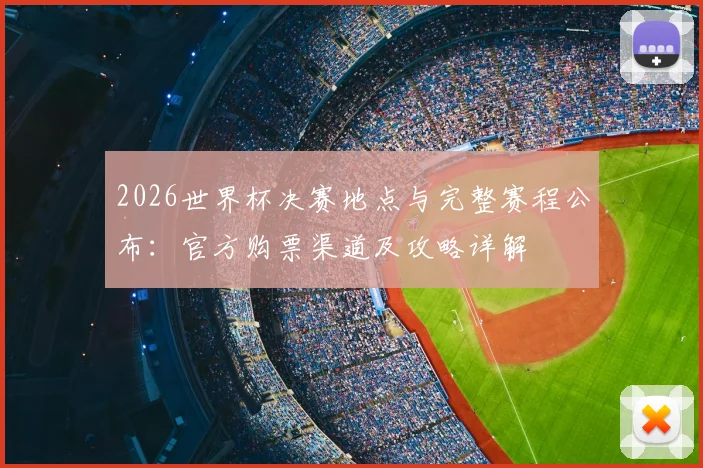 2026世界杯决赛地点与完整赛程公布：官方购票渠道及攻略详解