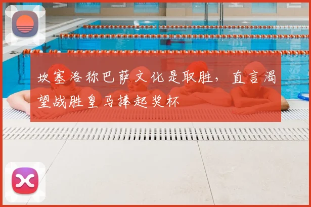 坎塞洛称巴萨文化是取胜,直言渴望战胜皇马捧起奖杯